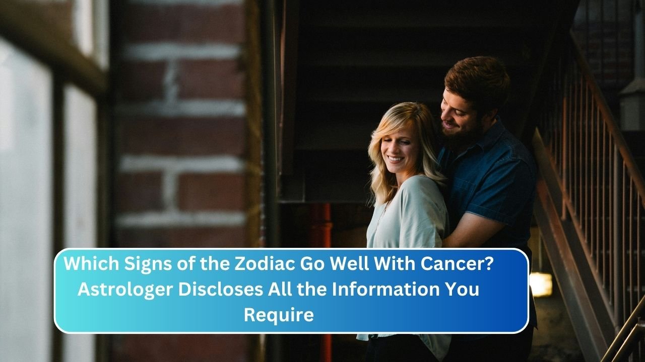 Which Signs of the Zodiac Go Well With Cancer? Astrologer Discloses All the Information You Require